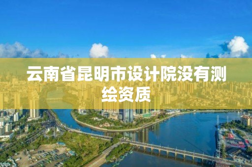 云南省昆明市設(shè)計(jì)院沒有測(cè)繪資質(zhì)