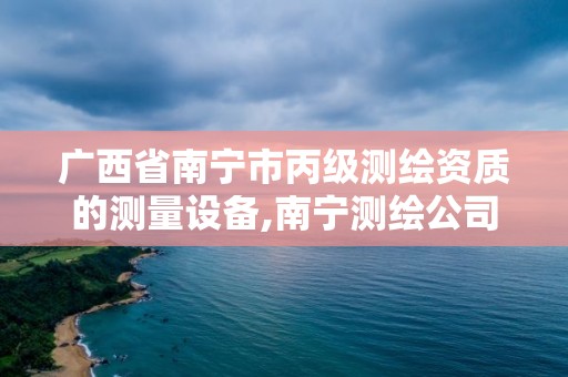 廣西省南寧市丙級測繪資質的測量設備,南寧測繪公司怎么收費標準。