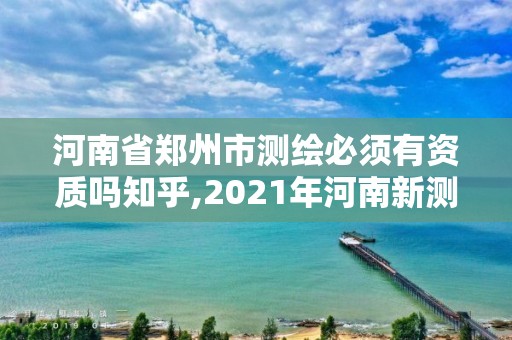 河南省鄭州市測(cè)繪必須有資質(zhì)嗎知乎,2021年河南新測(cè)繪資質(zhì)辦理。