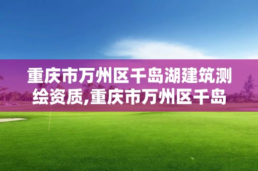 重慶市萬州區千島湖建筑測繪資質,重慶市萬州區千島湖建筑測繪資質查詢。