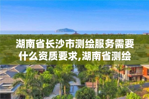 湖南省長(zhǎng)沙市測(cè)繪服務(wù)需要什么資質(zhì)要求,湖南省測(cè)繪公司有哪些。