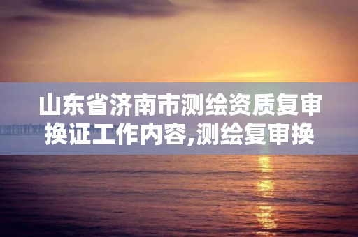 山東省濟南市測繪資質復審換證工作內容,測繪復審換證三大體系。