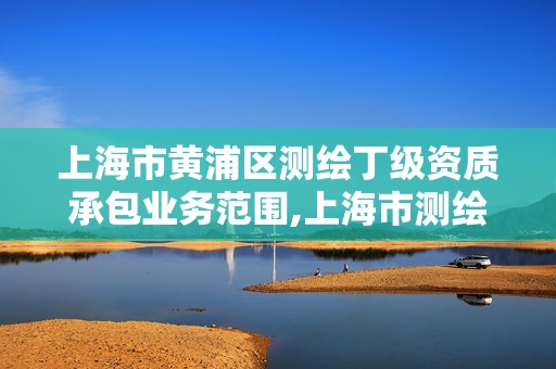 上海市黃浦區(qū)測(cè)繪丁級(jí)資質(zhì)承包業(yè)務(wù)范圍,上海市測(cè)繪基準(zhǔn)服務(wù)平臺(tái)。