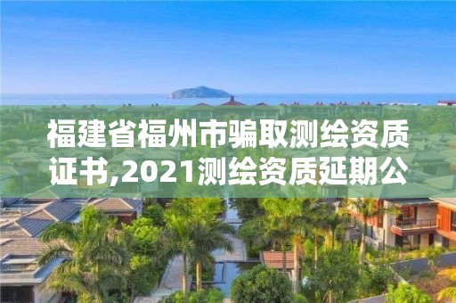 福建省福州市騙取測繪資質(zhì)證書,2021測繪資質(zhì)延期公告福建省。