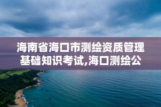 海南省海口市測繪資質管理基礎知識考試,海口測繪公司招聘。