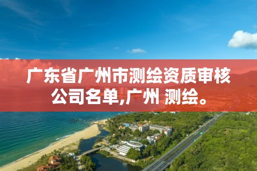 廣東省廣州市測繪資質審核公司名單,廣州 測繪。