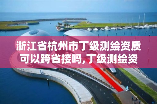 浙江省杭州市丁級測繪資質可以跨省接嗎,丁級測繪資質可直接轉為丙級了。