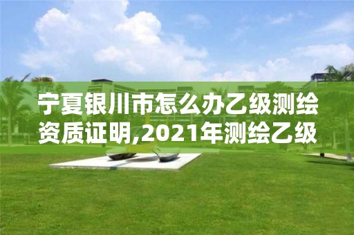 寧夏銀川市怎么辦乙級測繪資質證明,2021年測繪乙級資質辦公申報條件。