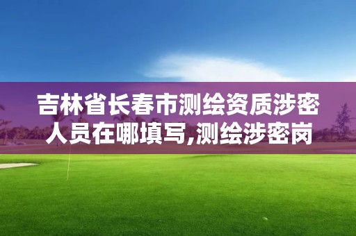 吉林省長春市測繪資質涉密人員在哪填寫,測繪涉密崗位資格證書。