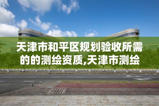 天津市和平區規劃驗收所需的的測繪資質,天津市測繪收費標準。