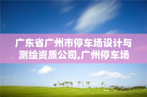 廣東省廣州市停車場設計與測繪資質公司,廣州停車場招標。