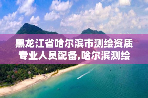 黑龍江省哈爾濱市測繪資質專業人員配備,哈爾濱測繪招聘。