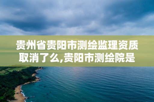 貴州省貴陽市測繪監理資質取消了么,貴陽市測繪院是什么單位。