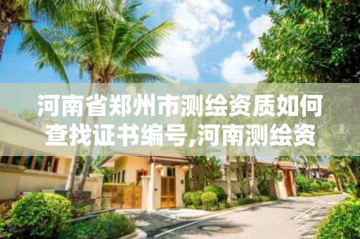 河南省鄭州市測繪資質如何查找證書編號,河南測繪資質單位查詢。