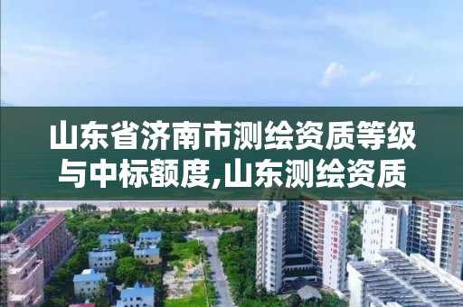 山東省濟南市測繪資質等級與中標額度,山東測繪資質查詢。