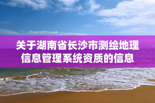 關于湖南省長沙市測繪地理信息管理系統資質的信息