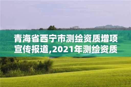 青海省西寧市測繪資質增項宣傳報道,2021年測繪資質管理辦法。