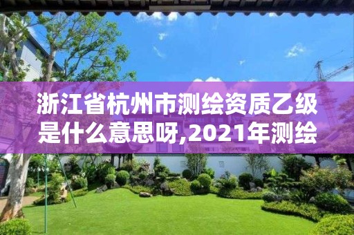 浙江省杭州市測繪資質(zhì)乙級是什么意思呀,2021年測繪資質(zhì)乙級人員要求。