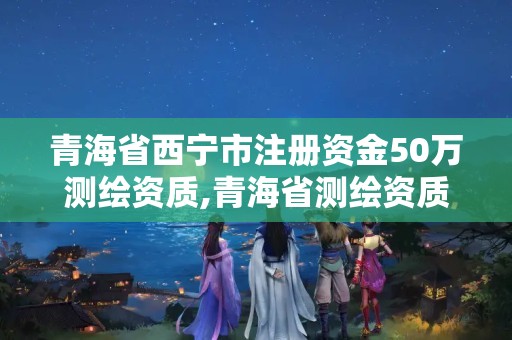 青海省西寧市注冊資金50萬測繪資質,青海省測繪資質延期公告。