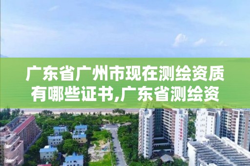 廣東省廣州市現在測繪資質有哪些證書,廣東省測繪資質辦理流程。