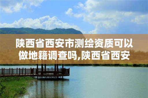 陜西省西安市測繪資質可以做地籍調查嗎,陜西省西安市測繪資質可以做地籍調查嗎現在。