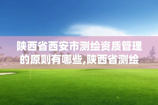 陜西省西安市測繪資質管理的原則有哪些,陜西省測繪資質管理信息系統。