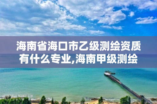 海南省海口市乙級測繪資質有什么專業,海南甲級測繪資質單位。