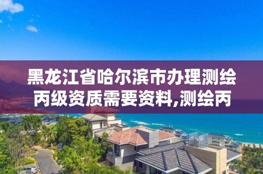 黑龍江省哈爾濱市辦理測繪丙級資質需要資料,測繪丙級資質申請需要什么條件。