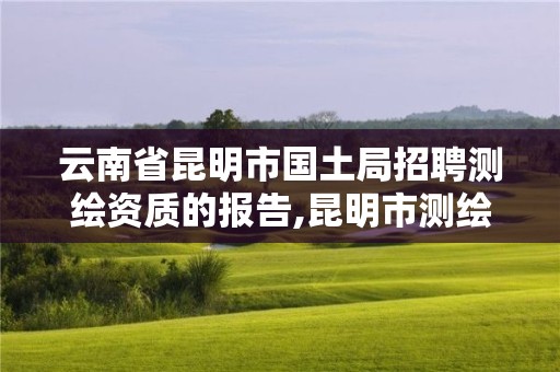 云南省昆明市國土局招聘測繪資質的報告,昆明市測繪管理中心 組織機構。