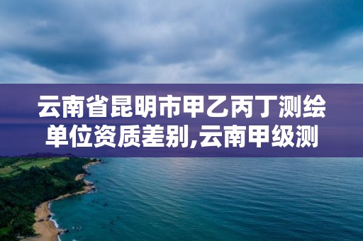 云南省昆明市甲乙丙丁測繪單位資質差別,云南甲級測繪單位。