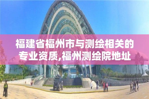 福建省福州市與測繪相關(guān)的專業(yè)資質(zhì),福州測繪院地址。