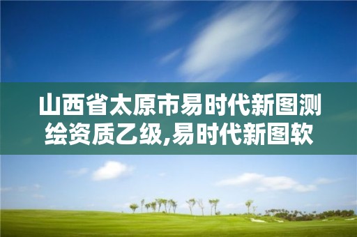 山西省太原市易時代新圖測繪資質乙級,易時代新圖軟件怎么樣。