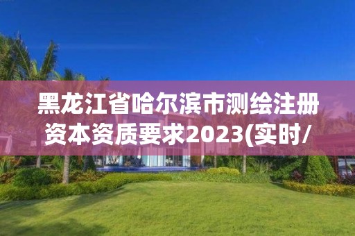 黑龍江省哈爾濱市測繪注冊資本資質(zhì)要求2023(實時/更新中)