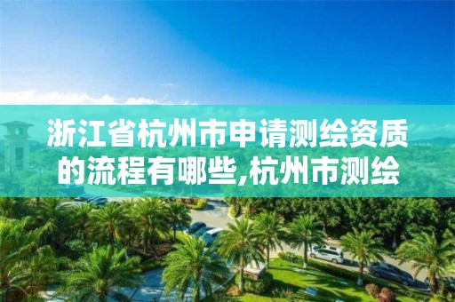 浙江省杭州市申請測繪資質的流程有哪些,杭州市測繪管理服務平臺。