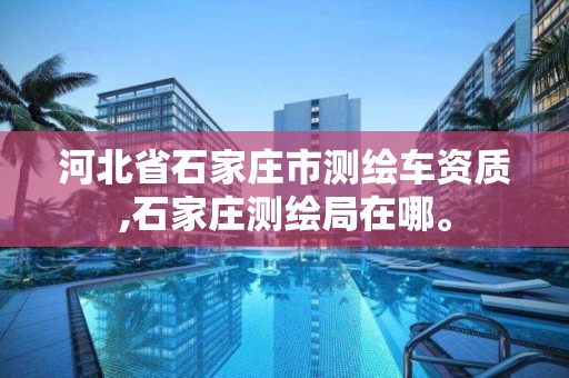 河北省石家莊市測繪車資質,石家莊測繪局在哪。