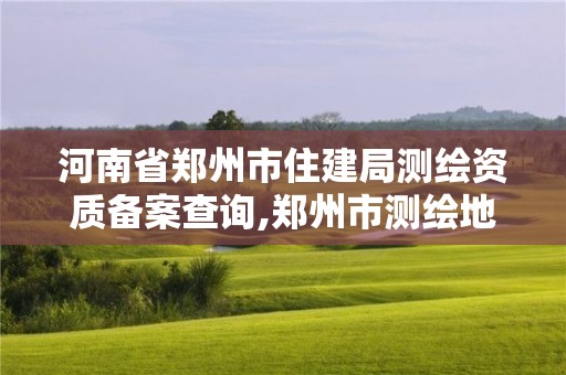 河南省鄭州市住建局測繪資質備案查詢,鄭州市測繪地理信息局。