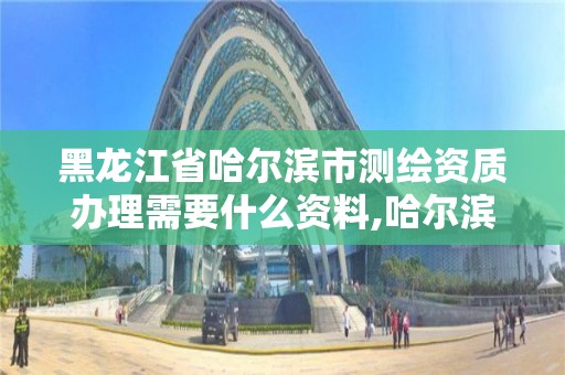 黑龍江省哈爾濱市測(cè)繪資質(zhì)辦理需要什么資料,哈爾濱測(cè)繪局幼兒園是民辦還是公辦。