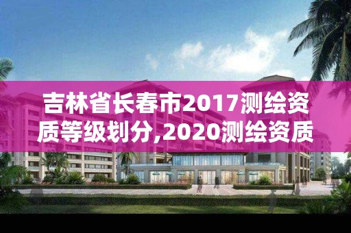 吉林省長春市2017測繪資質等級劃分,2020測繪資質。