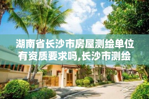 湖南省長沙市房屋測繪單位有資質要求嗎,長沙市測繪資質單位名單。