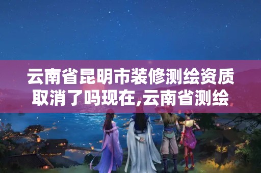 云南省昆明市裝修測繪資質取消了嗎現在,云南省測繪資質證書延期公告。