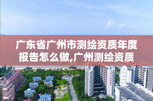 廣東省廣州市測繪資質(zhì)年度報(bào)告怎么做,廣州測繪資質(zhì)代辦。