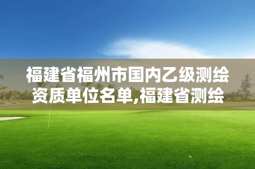 福建省福州市國內乙級測繪資質單位名單,福建省測繪資質查詢。