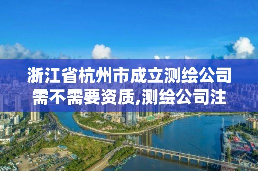 浙江省杭州市成立測繪公司需不需要資質,測繪公司注冊要求。