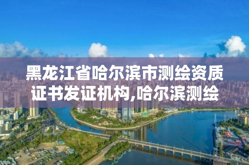 黑龍江省哈爾濱市測(cè)繪資質(zhì)證書發(fā)證機(jī)構(gòu),哈爾濱測(cè)繪局是干什么的。