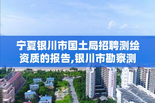 寧夏銀川市國土局招聘測繪資質的報告,銀川市勘察測繪院2021招聘。