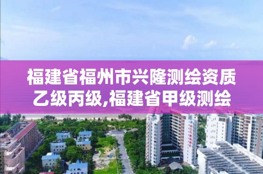 福建省福州市興隆測繪資質乙級丙級,福建省甲級測繪公司。