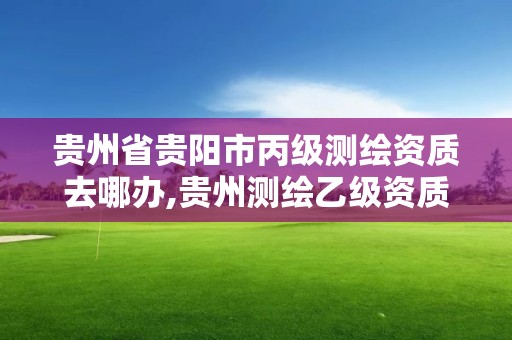 貴州省貴陽市丙級測繪資質(zhì)去哪辦,貴州測繪乙級資質(zhì)單位。