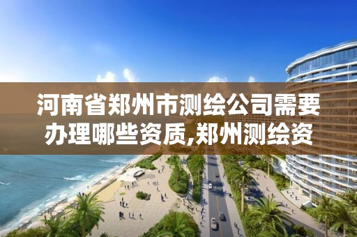 河南省鄭州市測繪公司需要辦理哪些資質,鄭州測繪資質代辦。