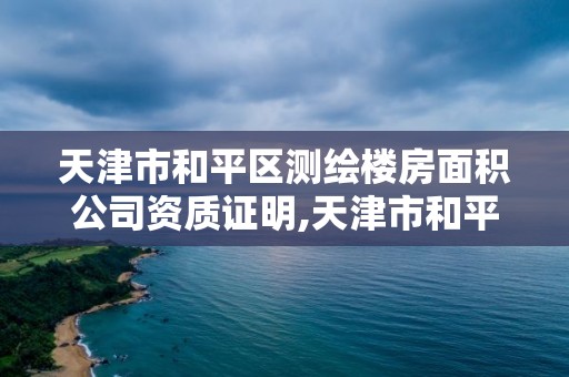 天津市和平區測繪樓房面積公司資質證明,天津市和平區測繪樓房面積公司資質證明在哪里辦。