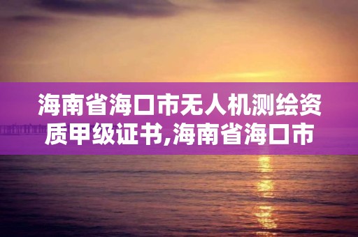 海南省?？谑袩o人機測繪資質甲級證書,海南省?？谑袩o人機測繪資質甲級證書在哪里考。